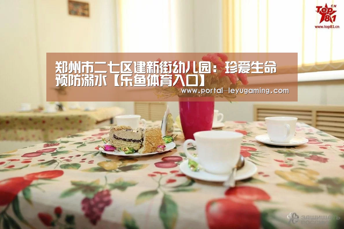 郑州市二七区建新街幼儿园:珍爱生命预防溺水【乐鱼体育入口】(图1) 乐鱼体育APP