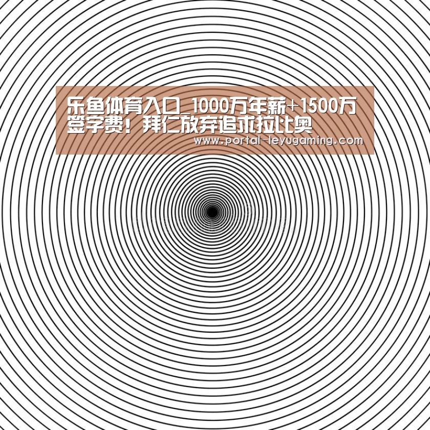 乐鱼体育入口_1000万年薪+1500万签字费!拜仁放弃追求拉比奥(图2) 乐鱼体育入口