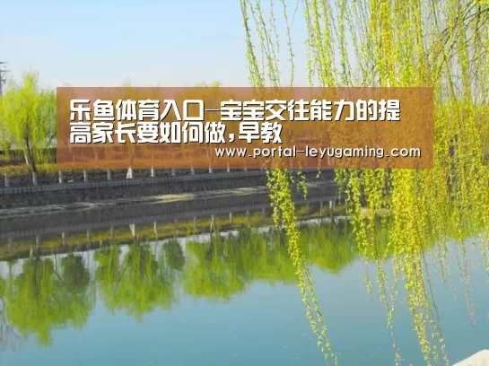 乐鱼体育入口-宝宝交往能力的提高家长要如何做,早教(图1) 乐鱼体育平台