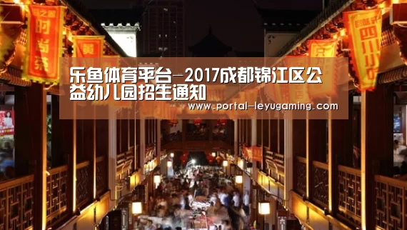 乐鱼体育平台-2017成都锦江区公益幼儿园招生通知(图1) 乐鱼体育APP