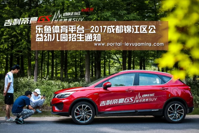 乐鱼体育平台-2017成都锦江区公益幼儿园招生通知(图2) 乐鱼体育链接