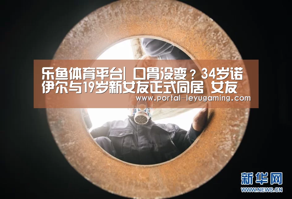 乐鱼体育平台|
口胃没变？34岁诺伊尔与19岁新女友正式同居 女友神似自己的妻子