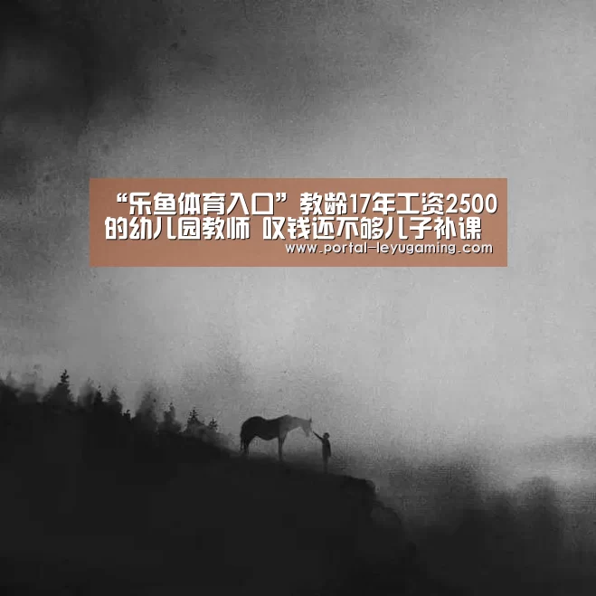 “乐鱼体育入口”教龄17年工资2500的幼儿园教师 叹钱还不够儿子补课的(图2) 乐鱼体育APP