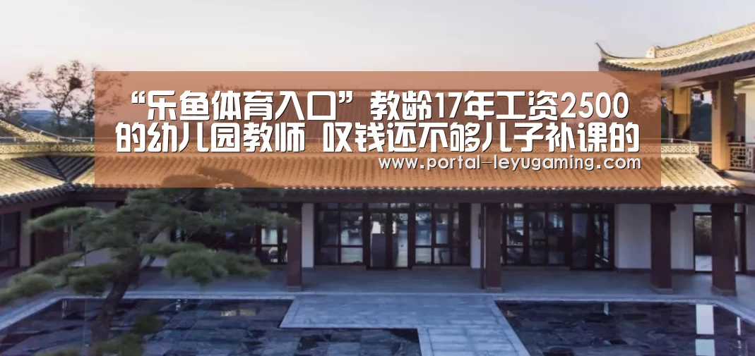 “乐鱼体育入口”教龄17年工资2500的幼儿园教师 叹钱还不够儿子补课的(图1) 乐鱼体育链接