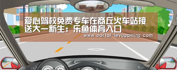 爱心驾校免费专车在商丘火车站接送大一新生:乐鱼体育入口(图3) 乐鱼体育平台