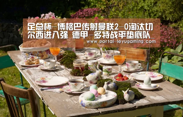 足总杯-博格巴传射曼联2-0淘汰切尔西进八强 德甲-多特战平垫底队_乐鱼体育APP(图2) 乐鱼体育链接