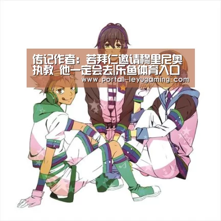 传记作者:若拜仁邀请穆里尼奥执教 他一定会去|乐鱼体育入口(图2) 乐鱼体育平台